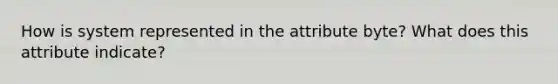 How is system represented in the attribute byte? What does this attribute indicate?