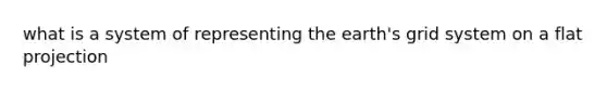 what is a system of representing the earth's grid system on a flat projection