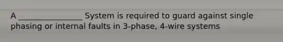 A ________________ System is required to guard against single phasing or internal faults in 3-phase, 4-wire systems