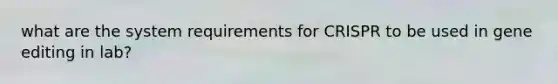 what are the system requirements for CRISPR to be used in gene editing in lab?