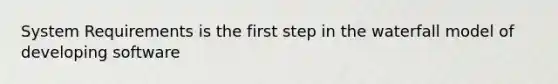 System Requirements is the first step in the waterfall model of developing software