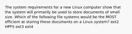 The system requirements for a new Linux computer show that the system will primarily be used to store documents of small size. Which of the following file systems would be the MOST efficient at storing these documents on a Linux system? ext2 HPFS ext3 ext4