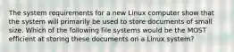 The system requirements for a new Linux computer show that the system will primarily be used to store documents of small size. Which of the following file systems would be the MOST efficient at storing these documents on a Linux system?