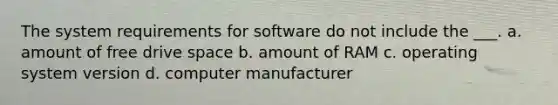 The system requirements for software do not include the ___. a. amount of free drive space b. amount of RAM c. operating system version d. computer manufacturer