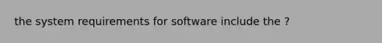 the system requirements for software include the ?