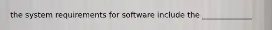 the system requirements for software include the _____________