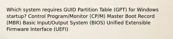 Which system requires GUID Partition Table (GPT) for Windows startup? Control Program/Monitor (CP/M) Master Boot Record (MBR) Basic Input/Output System (BIOS) Unified Extensible Firmware Interface (UEFI)