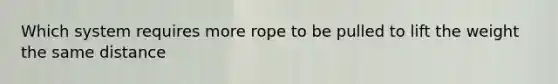 Which system requires more rope to be pulled to lift the weight the same distance