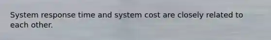 System response time and system cost are closely related to each other.