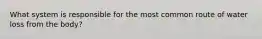 What system is responsible for the most common route of water loss from the body?