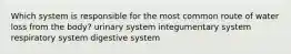 Which system is responsible for the most common route of water loss from the body? urinary system integumentary system respiratory system digestive system