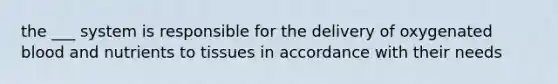 the ___ system is responsible for the delivery of oxygenated blood and nutrients to tissues in accordance with their needs