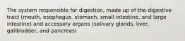 The system responsible for digestion, made up of the digestive tract (mouth, esophagus, stomach, small intestine, and large intestine) and accessory organs (salivary glands, liver, gallbladder, and pancreas)