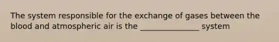 The system responsible for the exchange of gases between the blood and atmospheric air is the _______________ system