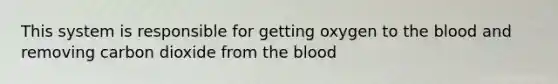 This system is responsible for getting oxygen to the blood and removing carbon dioxide from the blood