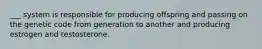 ___ system is responsible for producing offspring and passing on the genetic code from generation to another and producing estrogen and testosterone.