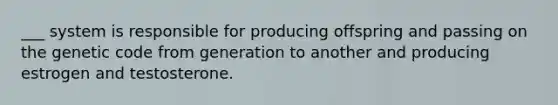 ___ system is responsible for producing offspring and passing on the genetic code from generation to another and producing estrogen and testosterone.