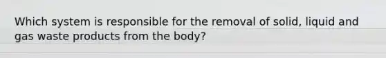 Which system is responsible for the removal of solid, liquid and gas waste products from the body?