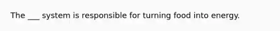 The ___ system is responsible for turning food into energy.