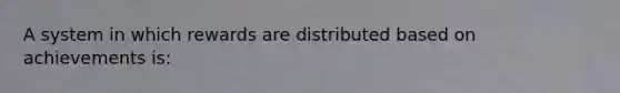 A system in which rewards are distributed based on achievements is: