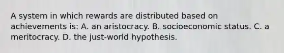 A system in which rewards are distributed based on achievements is: A. an aristocracy. B. socioeconomic status. C. a meritocracy. D. the just-world hypothesis.