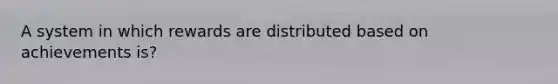 A system in which rewards are distributed based on achievements is?