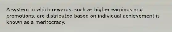 A system in which rewards, such as higher earnings and promotions, are distributed based on individual achievement is known as a meritocracy.