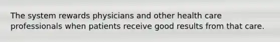 The system rewards physicians and other health care professionals when patients receive good results from that care.