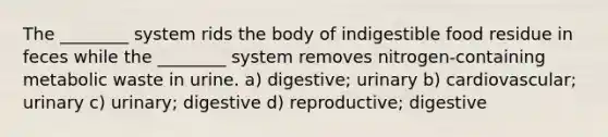 The ________ system rids the body of indigestible food residue in feces while the ________ system removes nitrogen-containing metabolic waste in urine. a) digestive; urinary b) cardiovascular; urinary c) urinary; digestive d) reproductive; digestive