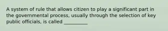 A system of rule that allows citizen to play a significant part in the governmental process, usually through the selection of key public officials, is called __________