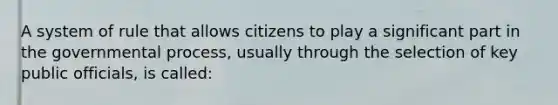 A system of rule that allows citizens to play a significant part in the governmental process, usually through the selection of key public officials, is called: