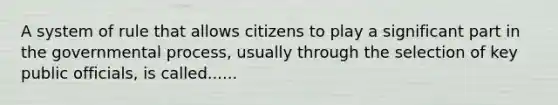 A system of rule that allows citizens to play a significant part in the governmental process, usually through the selection of key public officials, is called......