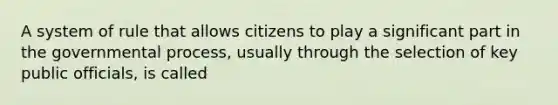 A system of rule that allows citizens to play a significant part in the governmental process, usually through the selection of key public officials, is called