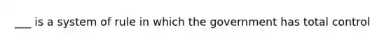 ___ is a system of rule in which the government has total control