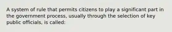 A system of rule that permits citizens to play a significant part in the government process, usually through the selection of key public officials, is called: