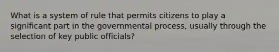 What is a system of rule that permits citizens to play a significant part in the governmental process, usually through the selection of key public officials?