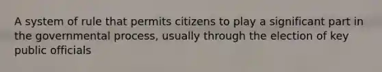 A system of rule that permits citizens to play a significant part in the governmental process, usually through the election of key public officials