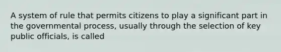 A system of rule that permits citizens to play a significant part in the governmental process, usually through the selection of key public officials, is called