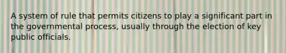 A system of rule that permits citizens to play a significant part in the governmental process, usually through the election of key public officials.