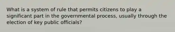 What is a system of rule that permits citizens to play a significant part in the governmental process, usually through the election of key public officials?