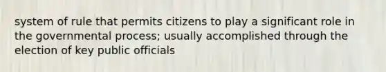 system of rule that permits citizens to play a significant role in the governmental process; usually accomplished through the election of key public officials