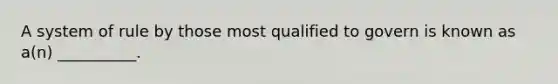 A system of rule by those most qualified to govern is known as a(n) __________.