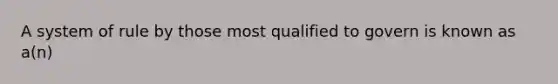 A system of rule by those most qualified to govern is known as a(n)