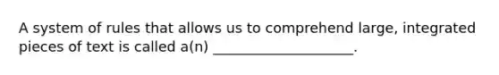 A system of rules that allows us to comprehend large, integrated pieces of text is called a(n) ____________________.