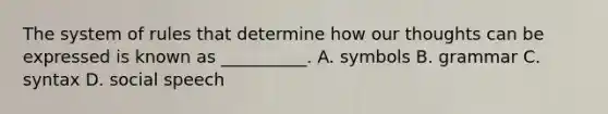 The system of rules that determine how our thoughts can be expressed is known as __________. A. symbols B. grammar C. syntax D. social speech