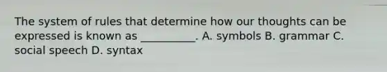 The system of rules that determine how our thoughts can be expressed is known as __________. A. symbols B. grammar C. social speech D. syntax