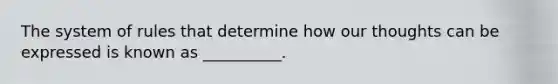 The system of rules that determine how our thoughts can be expressed is known as __________.