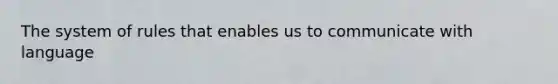 The system of rules that enables us to communicate with language