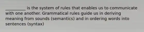 __________ is the system of rules that enables us to communicate with one another. Grammatical rules guide us in deriving meaning from sounds (semantics) and in ordering words into sentences (syntax)