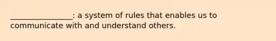 ________________: a system of rules that enables us to communicate with and understand others.